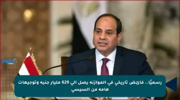 رسميًا.. فائض تاريخي في الموازنة يصل إلى 629 مليار جنيه وتوجيهات هامة من السيسي